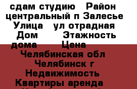 сдам студию › Район ­ центральный п.Залесье › Улица ­ ул.отрадная › Дом ­ 2 › Этажность дома ­ 3 › Цена ­ 9 000 - Челябинская обл., Челябинск г. Недвижимость » Квартиры аренда   . Челябинская обл.,Челябинск г.